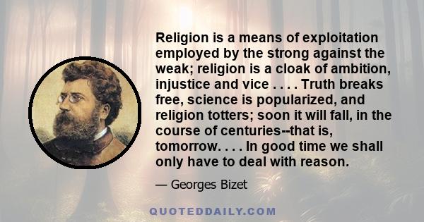 Religion is a means of exploitation employed by the strong against the weak; religion is a cloak of ambition, injustice and vice . . . . Truth breaks free, science is popularized, and religion totters; soon it will