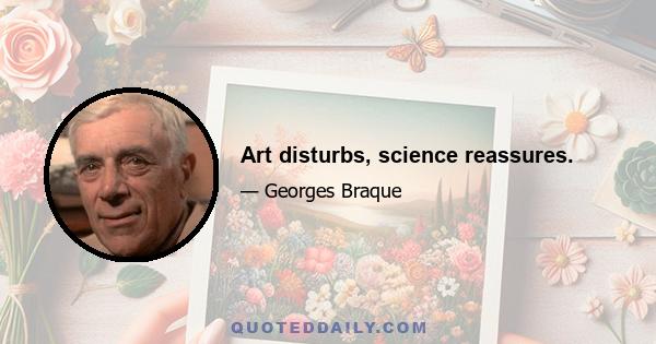 Art disturbs, science reassures.