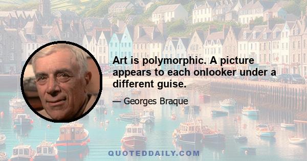 Art is polymorphic. A picture appears to each onlooker under a different guise.