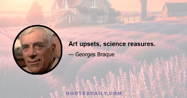 Art upsets, science reasures.