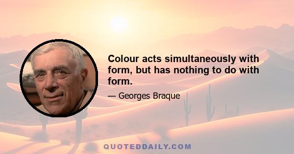 Colour acts simultaneously with form, but has nothing to do with form.