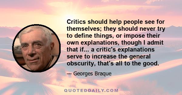 Critics should help people see for themselves; they should never try to define things, or impose their own explanations, though I admit that if... a critic's explanations serve to increase the general obscurity, that's