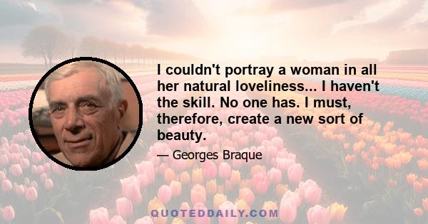 I couldn't portray a woman in all her natural loveliness... I haven't the skill. No one has. I must, therefore, create a new sort of beauty.