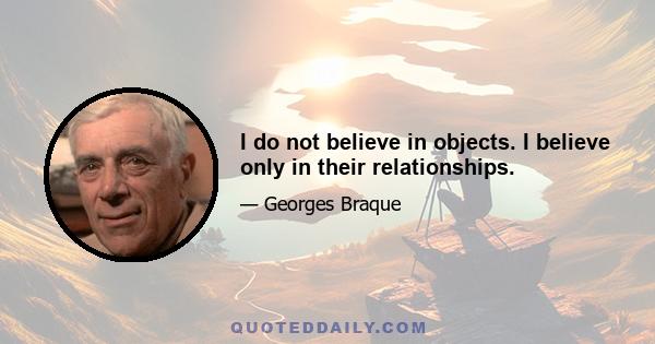 I do not believe in objects. I believe only in their relationships.