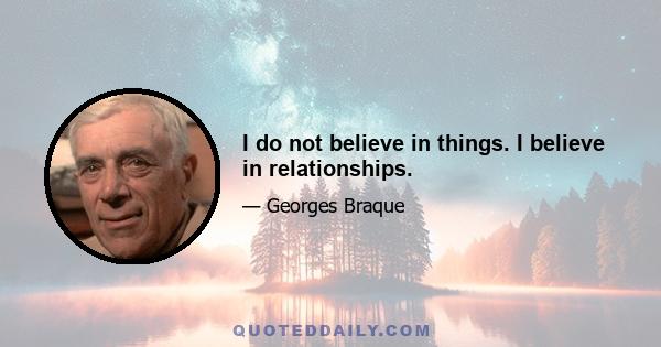 I do not believe in things. I believe in relationships.