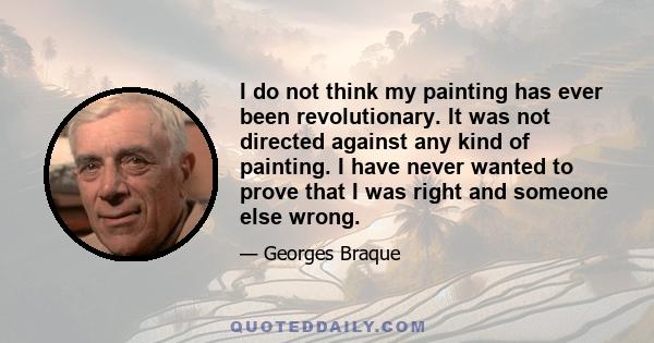 I do not think my painting has ever been revolutionary. It was not directed against any kind of painting. I have never wanted to prove that I was right and someone else wrong.