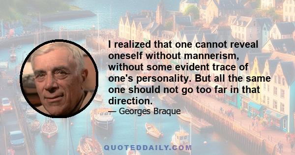 I realized that one cannot reveal oneself without mannerism, without some evident trace of one's personality. But all the same one should not go too far in that direction.