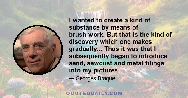 I wanted to create a kind of substance by means of brush-work. But that is the kind of discovery which one makes gradually... Thus it was that I subsequently began to introduce sand, sawdust and metal filings into my