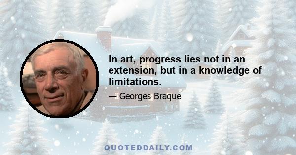 In art, progress lies not in an extension, but in a knowledge of limitations.