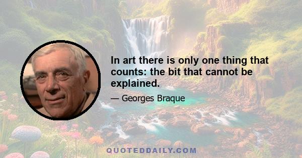 In art there is only one thing that counts: the bit that cannot be explained.