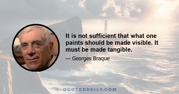 It is not sufficient that what one paints should be made visible. It must be made tangible.