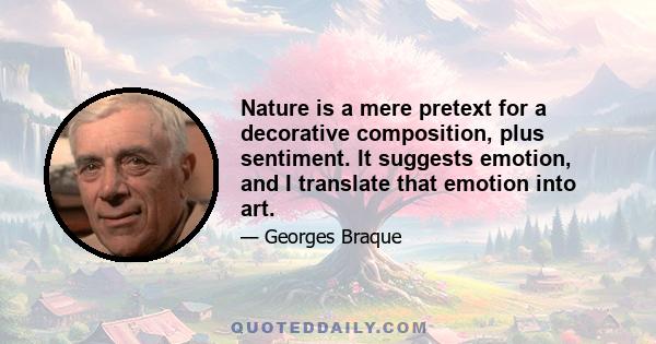 Nature is a mere pretext for a decorative composition, plus sentiment. It suggests emotion, and I translate that emotion into art.