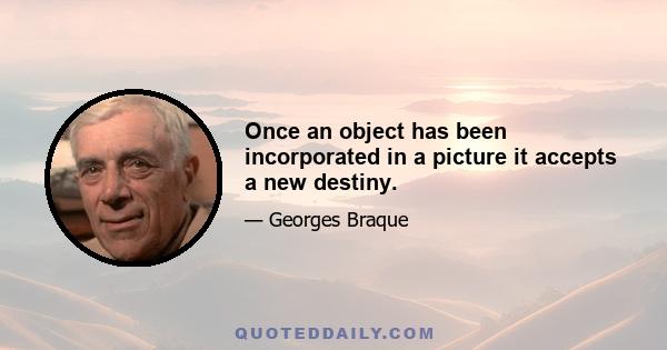 Once an object has been incorporated in a picture it accepts a new destiny.