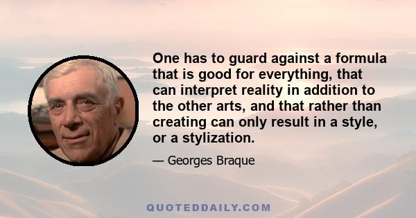 One has to guard against a formula that is good for everything, that can interpret reality in addition to the other arts, and that rather than creating can only result in a style, or a stylization.