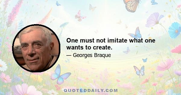 One must not imitate what one wants to create.