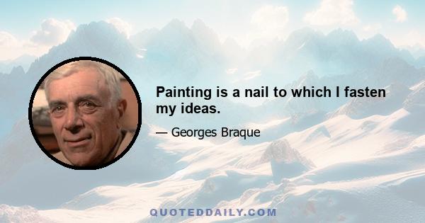 Painting is a nail to which I fasten my ideas.