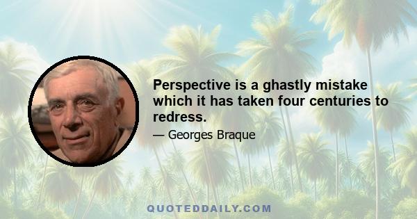 Perspective is a ghastly mistake which it has taken four centuries to redress.