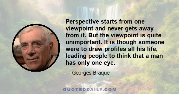 Perspective starts from one viewpoint and never gets away from it. But the viewpoint is quite unimportant. It is though someone were to draw profiles all his life, leading people to think that a man has only one eye.