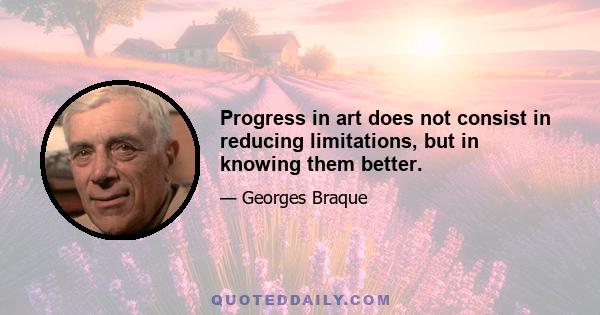 Progress in art does not consist in reducing limitations, but in knowing them better.