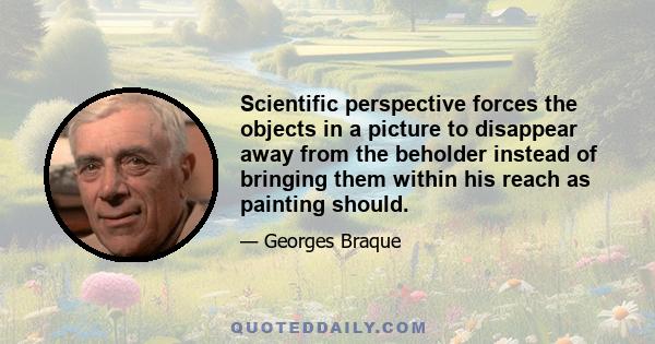 Scientific perspective forces the objects in a picture to disappear away from the beholder instead of bringing them within his reach as painting should.