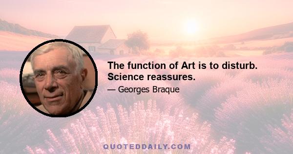 The function of Art is to disturb. Science reassures.