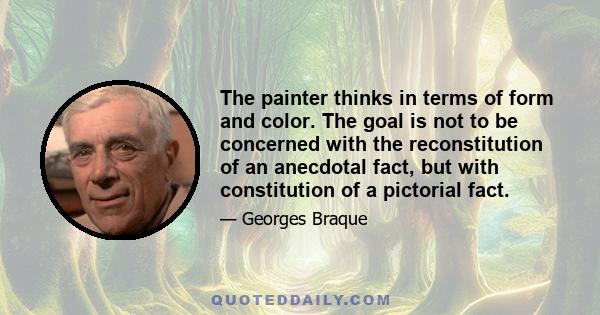 The painter thinks in terms of form and color. The goal is not to be concerned with the reconstitution of an anecdotal fact, but with constitution of a pictorial fact.