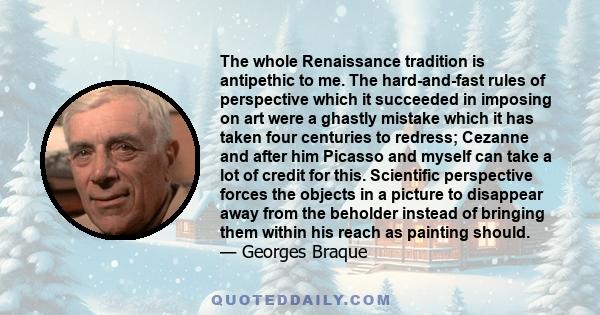 The whole Renaissance tradition is antipethic to me. The hard-and-fast rules of perspective which it succeeded in imposing on art were a ghastly mistake which it has taken four centuries to redress; Cezanne and after