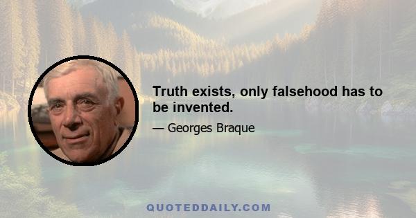 Truth exists, only falsehood has to be invented.