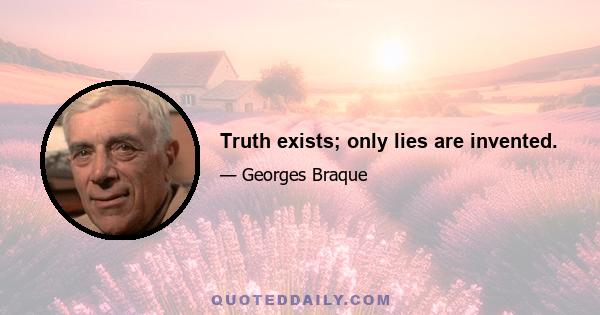 Truth exists; only lies are invented.