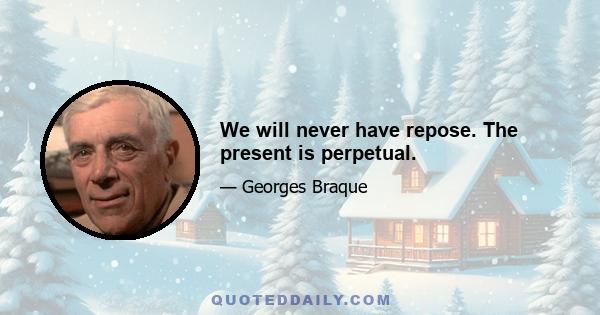 We will never have repose. The present is perpetual.