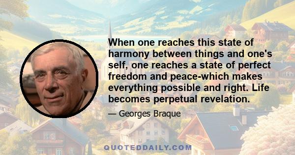 When one reaches this state of harmony between things and one's self, one reaches a state of perfect freedom and peace-which makes everything possible and right. Life becomes perpetual revelation.