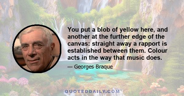 You put a blob of yellow here, and another at the further edge of the canvas: straight away a rapport is established between them. Colour acts in the way that music does.