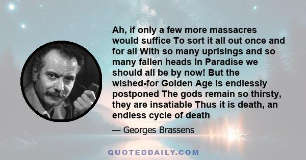 Ah, if only a few more massacres would suffice To sort it all out once and for all With so many uprisings and so many fallen heads In Paradise we should all be by now! But the wished-for Golden Age is endlessly