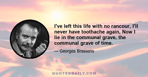 I've left this life with no rancour, I'll never have toothache again, Now I lie in the communal grave, the communal grave of time.