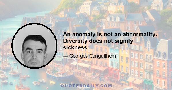 An anomaly is not an abnormality. Diversity does not signify sickness.