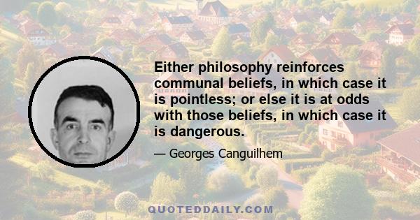 Either philosophy reinforces communal beliefs, in which case it is pointless; or else it is at odds with those beliefs, in which case it is dangerous.