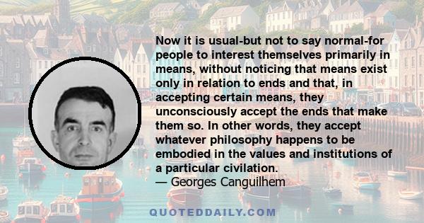 Now it is usual-but not to say normal-for people to interest themselves primarily in means, without noticing that means exist only in relation to ends and that, in accepting certain means, they unconsciously accept the