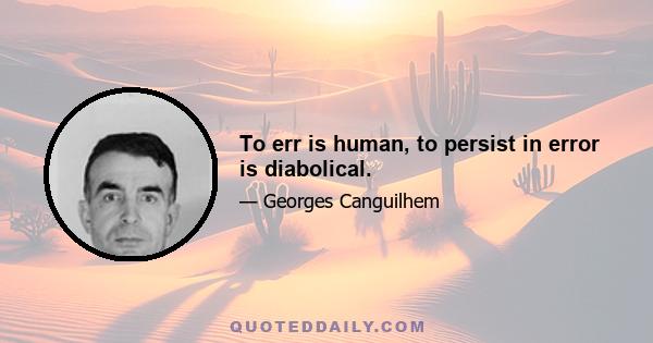 To err is human, to persist in error is diabolical.