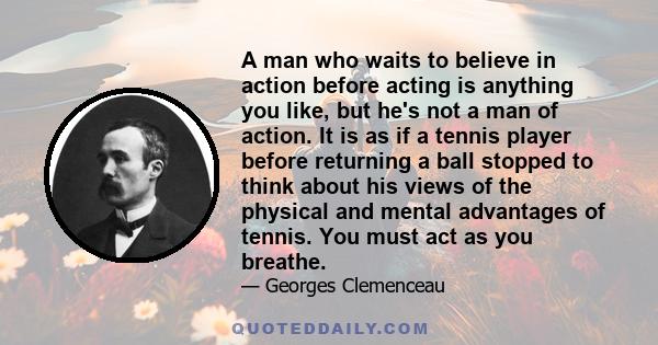 A man who waits to believe in action before acting is anything you like, but he's not a man of action. It is as if a tennis player before returning a ball stopped to think about his views of the physical and mental