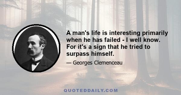 A man's life is interesting primarily when he has failed - I well know. For it's a sign that he tried to surpass himself.