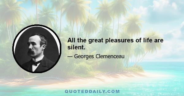 All the great pleasures of life are silent.