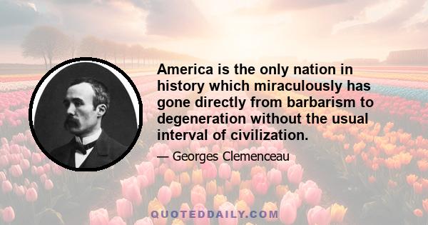 America is the only nation in history which miraculously has gone directly from barbarism to degeneration without the usual interval of civilization.