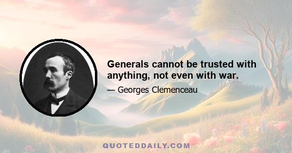 Generals cannot be trusted with anything, not even with war.