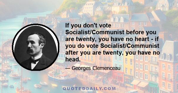 If you don't vote Socialist/Communist before you are twenty, you have no heart - if you do vote Socialist/Communist after you are twenty, you have no head.