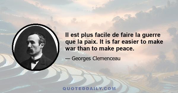 Il est plus facile de faire la guerre que la paix. It is far easier to make war than to make peace.