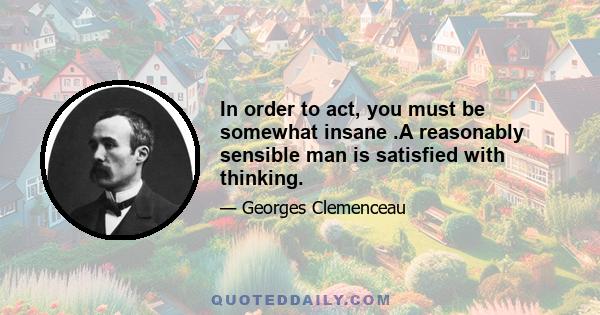 In order to act, you must be somewhat insane .A reasonably sensible man is satisfied with thinking.