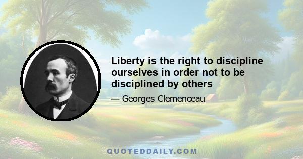 Liberty is the right to discipline ourselves in order not to be disciplined by others