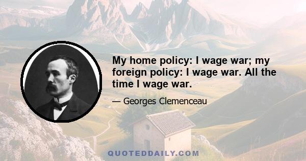 My home policy: I wage war; my foreign policy: I wage war. All the time I wage war.