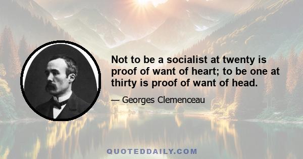 Not to be a socialist at twenty is proof of want of heart; to be one at thirty is proof of want of head.