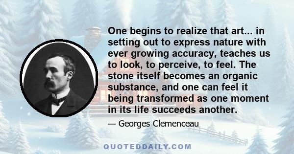 One begins to realize that art... in setting out to express nature with ever growing accuracy, teaches us to look, to perceive, to feel. The stone itself becomes an organic substance, and one can feel it being